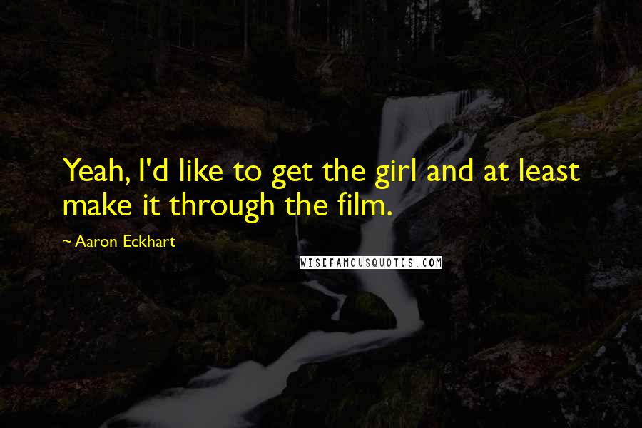 Aaron Eckhart quotes: Yeah, I'd like to get the girl and at least make it through the film.