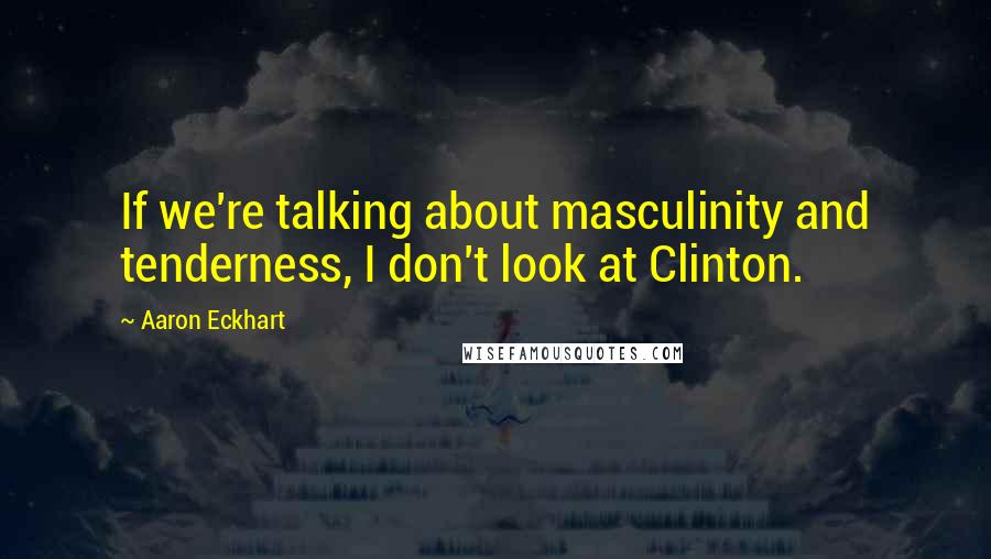 Aaron Eckhart quotes: If we're talking about masculinity and tenderness, I don't look at Clinton.