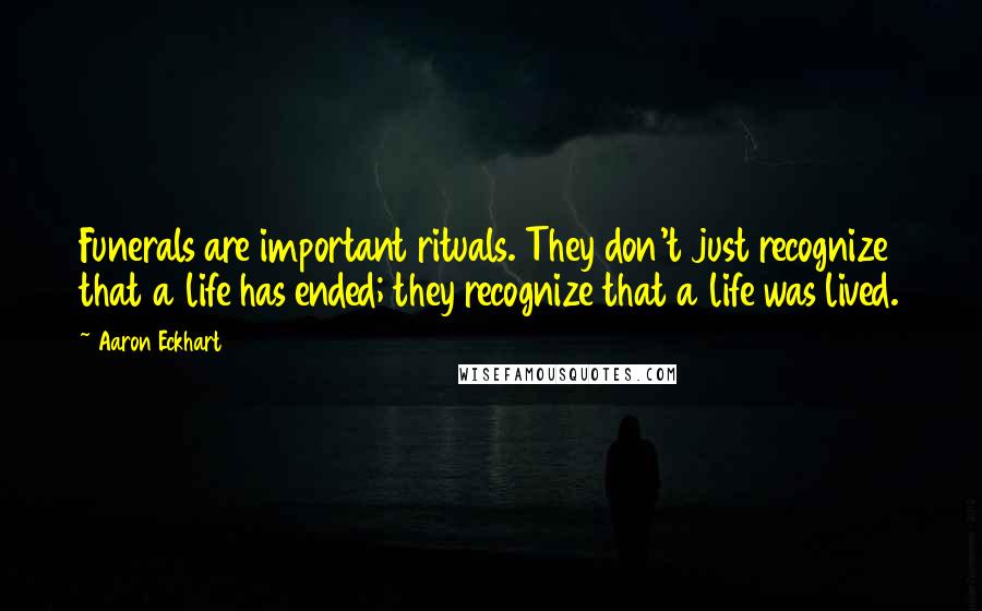 Aaron Eckhart quotes: Funerals are important rituals. They don't just recognize that a life has ended; they recognize that a life was lived.