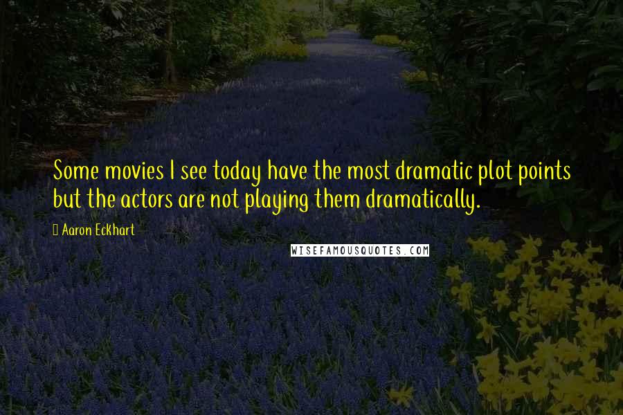 Aaron Eckhart quotes: Some movies I see today have the most dramatic plot points but the actors are not playing them dramatically.