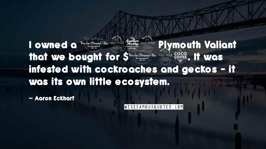 Aaron Eckhart quotes: I owned a 1972 Plymouth Valiant that we bought for $125. It was infested with cockroaches and geckos - it was its own little ecosystem.