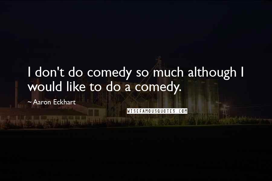 Aaron Eckhart quotes: I don't do comedy so much although I would like to do a comedy.