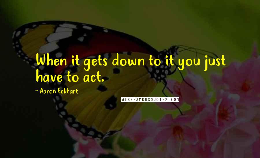 Aaron Eckhart quotes: When it gets down to it you just have to act.