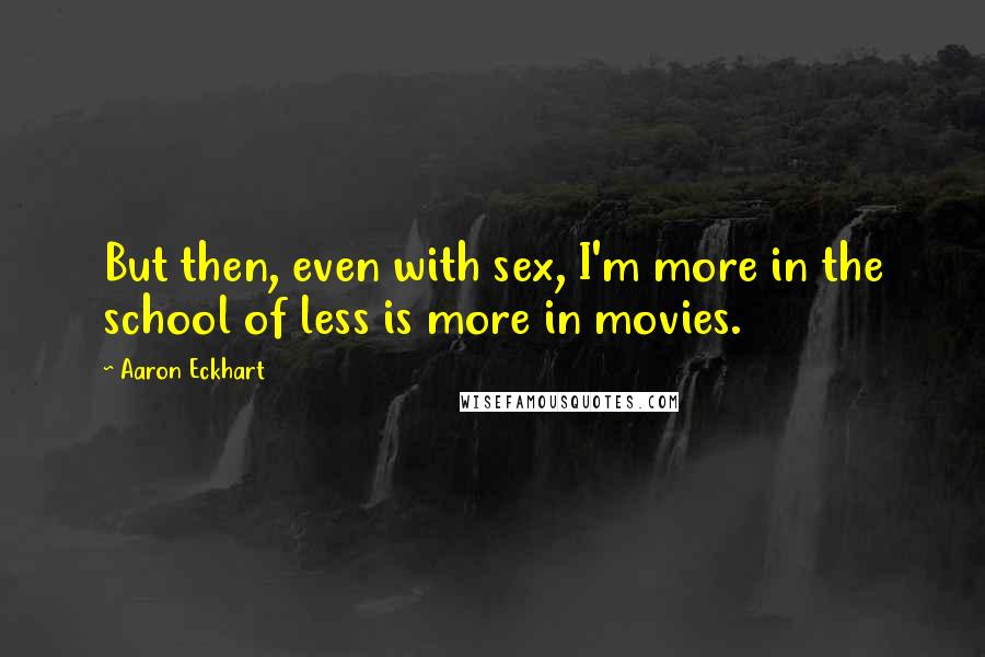 Aaron Eckhart quotes: But then, even with sex, I'm more in the school of less is more in movies.