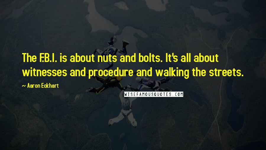 Aaron Eckhart quotes: The F.B.I. is about nuts and bolts. It's all about witnesses and procedure and walking the streets.