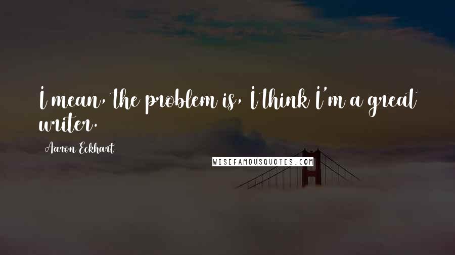 Aaron Eckhart quotes: I mean, the problem is, I think I'm a great writer.