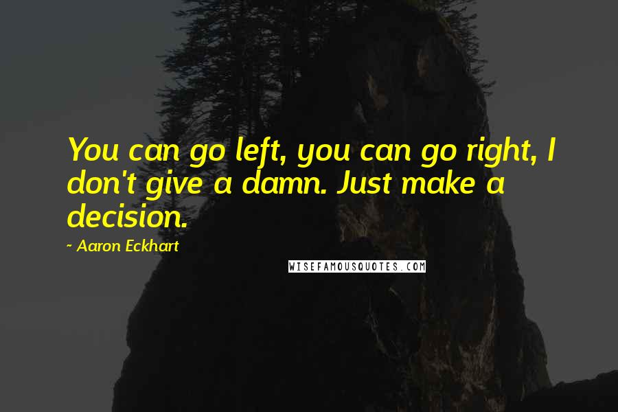 Aaron Eckhart quotes: You can go left, you can go right, I don't give a damn. Just make a decision.