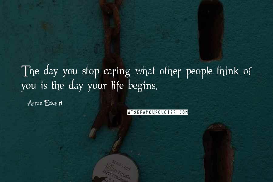 Aaron Eckhart quotes: The day you stop caring what other people think of you is the day your life begins.