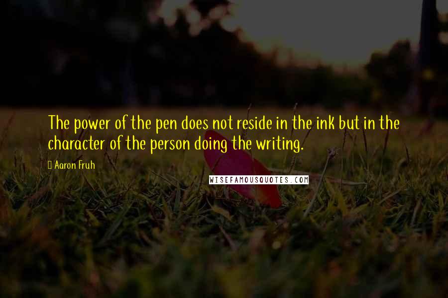 Aaron Fruh quotes: The power of the pen does not reside in the ink but in the character of the person doing the writing. Aaron Fruh quotes: The power of the pen does not reside in the ink but in the character of the person doing the writing.