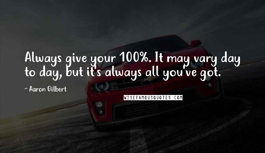 Aaron Gilbert quotes: Always give your 100%. It may vary day to day, but it's always all you've got.
