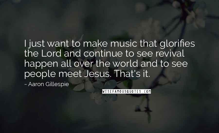 Aaron Gillespie quotes: I just want to make music that glorifies the Lord and continue to see revival happen all over the world and to see people meet Jesus. That's it.