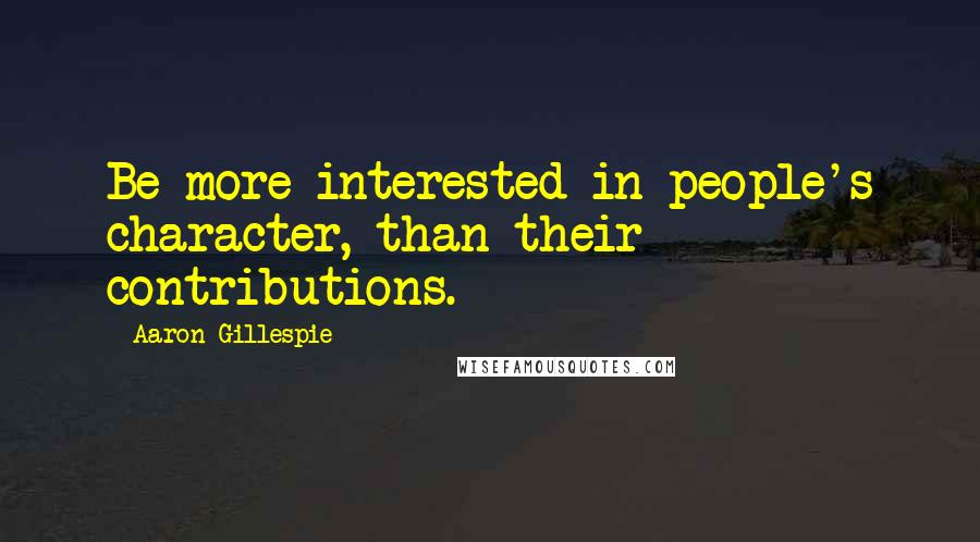 Aaron Gillespie quotes: Be more interested in people's character, than their contributions. Aaron Gillespie quotes: Be more interested in people's character, than their contributions.