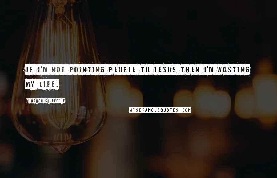 Aaron Gillespie quotes: If I'm not pointing people to Jesus then I'm wasting my life.