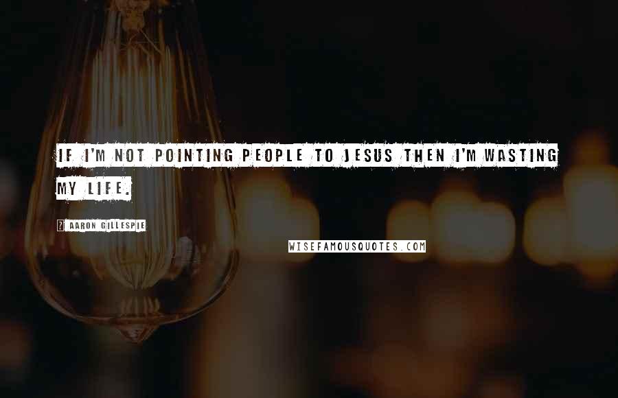 Aaron Gillespie quotes: If I'm not pointing people to Jesus then I'm wasting my life. Aaron Gillespie quotes: If I'm not pointing people to Jesus then I'm wasting my life.