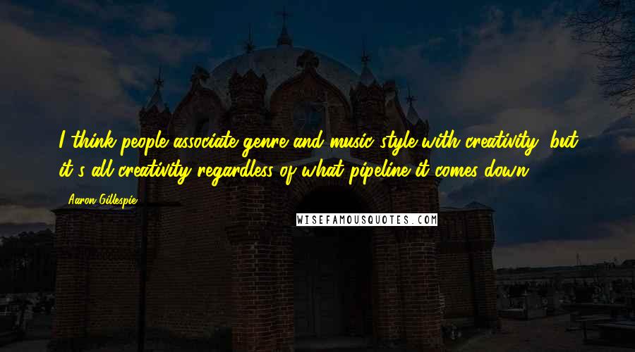 Aaron Gillespie quotes: I think people associate genre and music style with creativity, but it's all creativity regardless of what pipeline it comes down. Aaron Gillespie quotes: I think people associate genre and music style with creativity, but it's all creativity regardless of what pipeline it comes down.