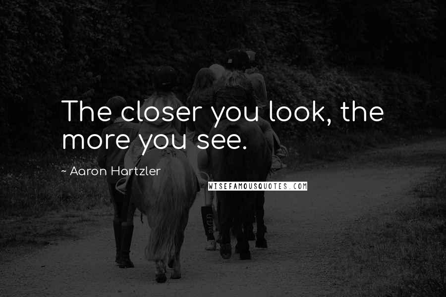 Aaron Hartzler quotes: The closer you look, the more you see.