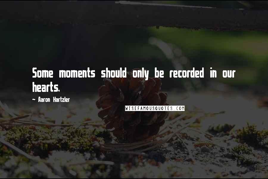 Aaron Hartzler quotes: Some moments should only be recorded in our hearts.