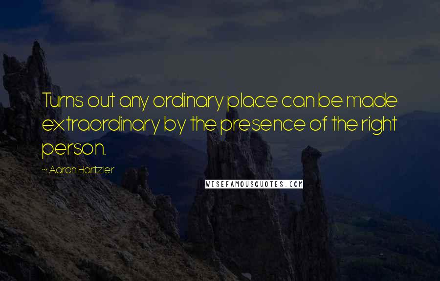 Aaron Hartzler quotes: Turns out any ordinary place can be made extraordinary by the presence of the right person.