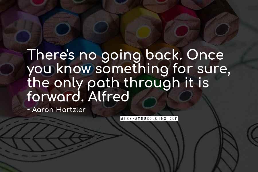 Aaron Hartzler quotes: There's no going back. Once you know something for sure, the only path through it is forward. Alfred Aaron Hartzler quotes: There's no going back. Once you know something for sure, the only path through it is forward. Alfred