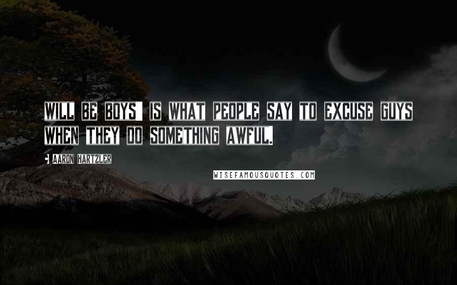 Aaron Hartzler quotes: will be boys' is what people say to excuse guys when they do something awful.