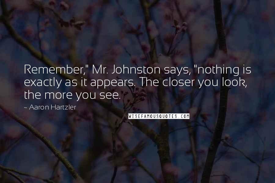 Aaron Hartzler quotes: Remember," Mr. Johnston says, "nothing is exactly as it appears. The closer you look, the more you see.