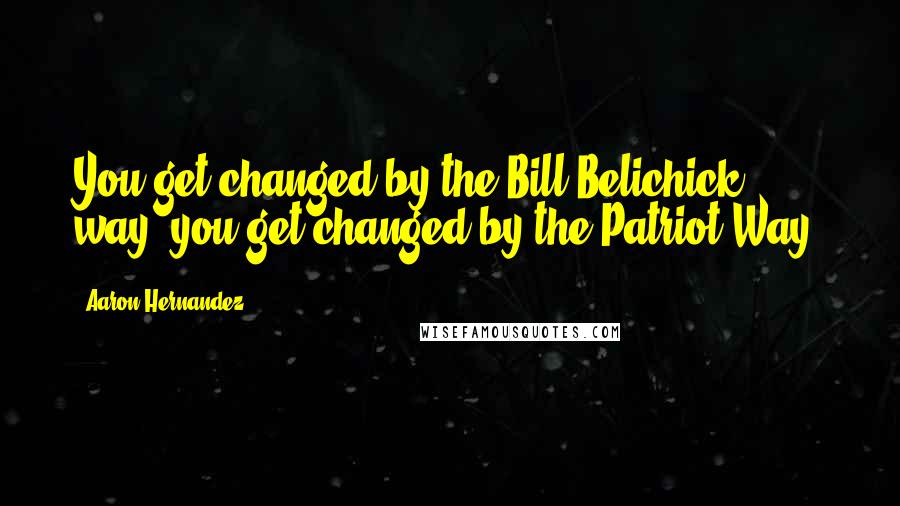 Aaron Hernandez quotes: You get changed by the Bill Belichick way, you get changed by the Patriot Way,