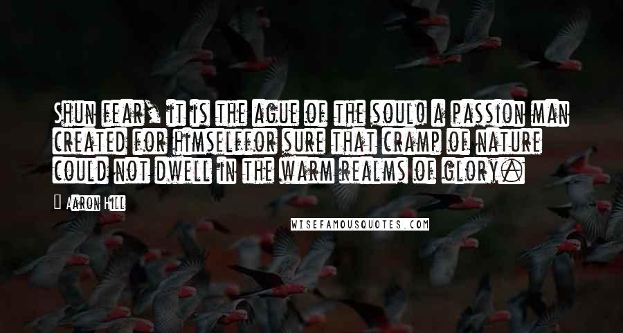 Aaron Hill quotes: Shun fear, it is the ague of the soul! a passion man created for himselffor sure that cramp of nature could not dwell in the warm realms of glory.