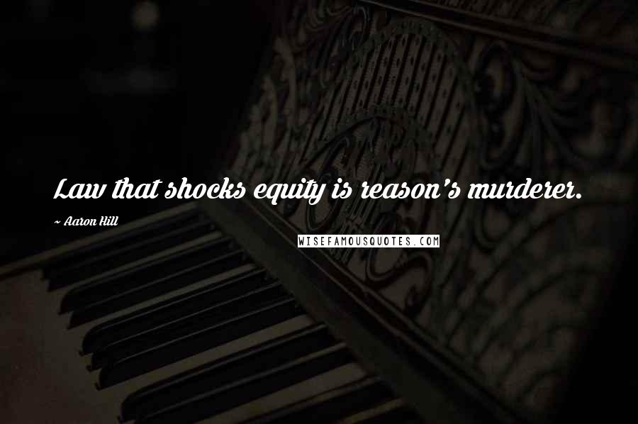 Aaron Hill quotes: Law that shocks equity is reason's murderer.