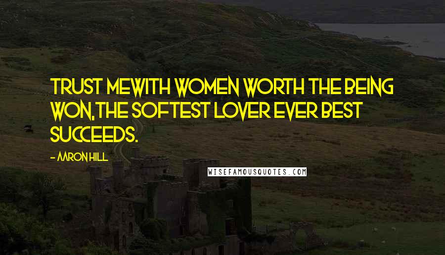 Aaron Hill quotes: Trust mewith women worth the being won,The softest lover ever best succeeds.