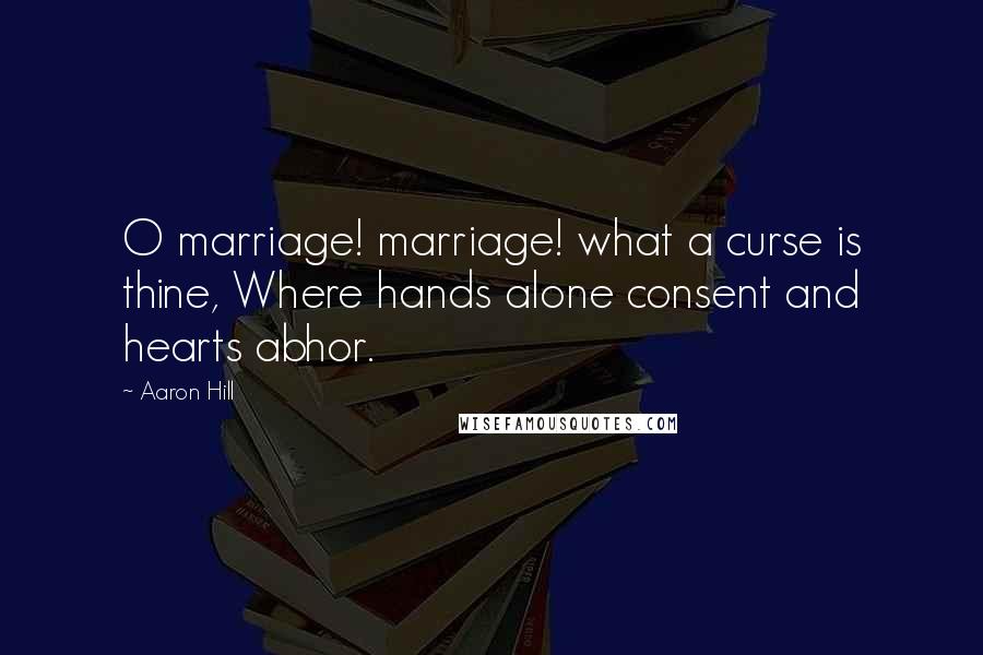 Aaron Hill quotes: O marriage! marriage! what a curse is thine, Where hands alone consent and hearts abhor.