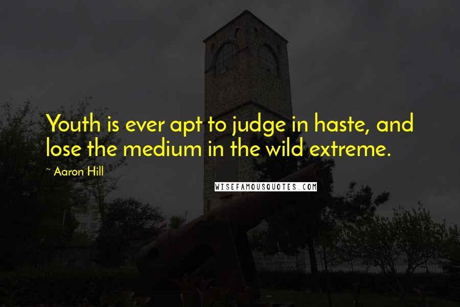 Aaron Hill quotes: Youth is ever apt to judge in haste, and lose the medium in the wild extreme.