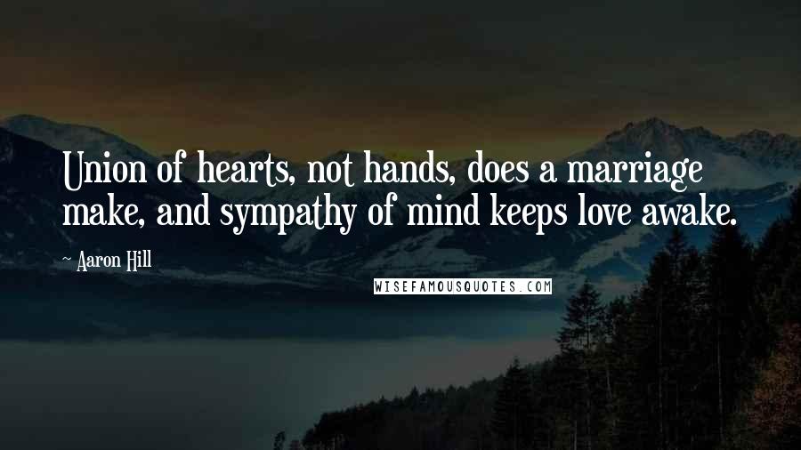 Aaron Hill quotes: Union of hearts, not hands, does a marriage make, and sympathy of mind keeps love awake.