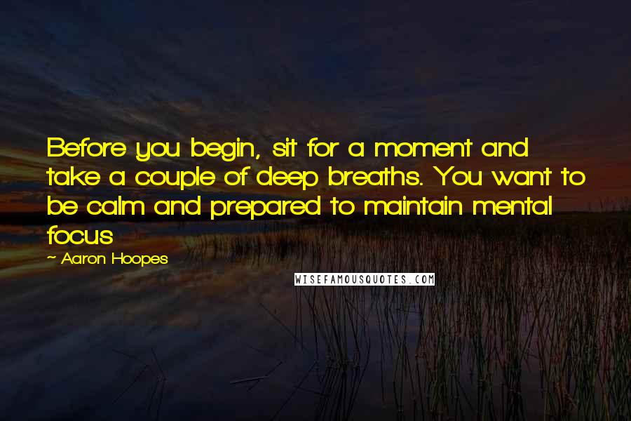 Aaron Hoopes quotes: Before you begin, sit for a moment and take a couple of deep breaths. You want to be calm and prepared to maintain mental focus