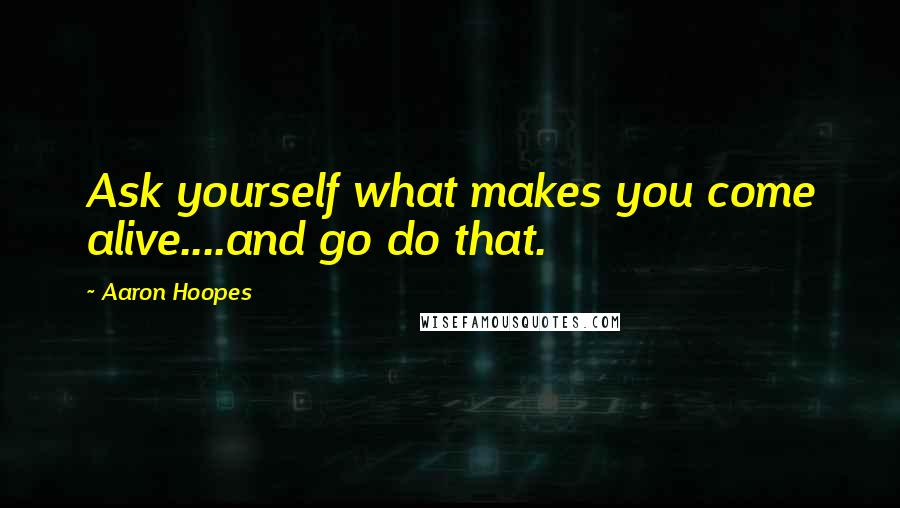 Aaron Hoopes quotes: Ask yourself what makes you come alive....and go do that.