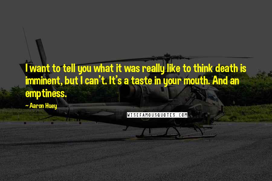 Aaron Huey quotes: I want to tell you what it was really like to think death is imminent, but I can't. It's a taste in your mouth. And an emptiness.