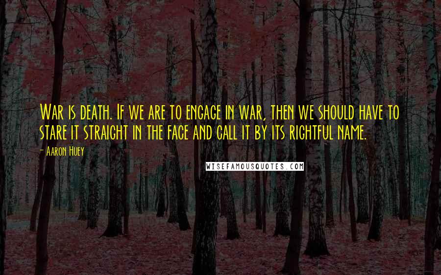 Aaron Huey quotes: War is death. If we are to engage in war, then we should have to stare it straight in the face and call it by its rightful name.