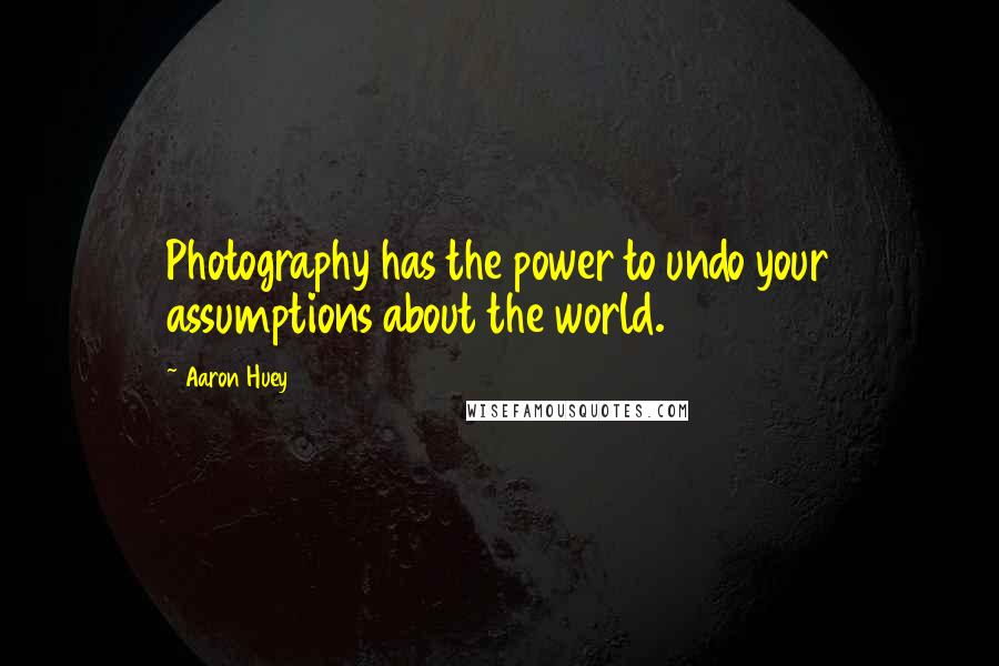 Aaron Huey quotes: Photography has the power to undo your assumptions about the world.