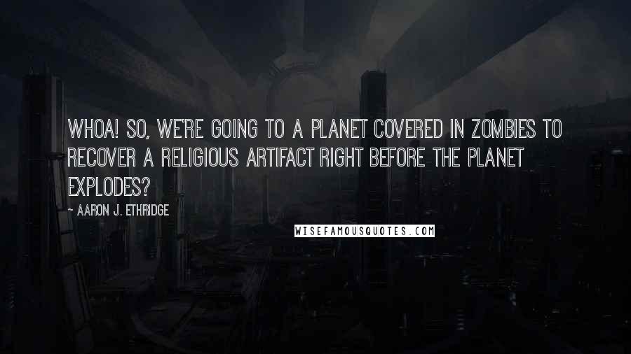 Aaron J. Ethridge quotes: Whoa! So, we're going to a planet covered in zombies to recover a religious artifact right before the planet explodes? Aaron J. Ethridge quotes: Whoa! So, we're going to a planet covered in zombies to recover a religious artifact right before the planet explodes?