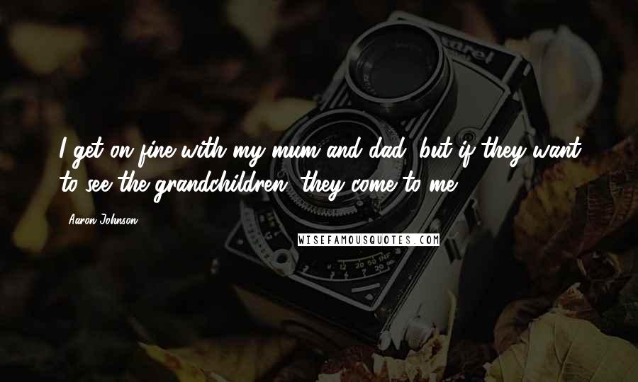 Aaron Johnson quotes: I get on fine with my mum and dad, but if they want to see the grandchildren, they come to me.