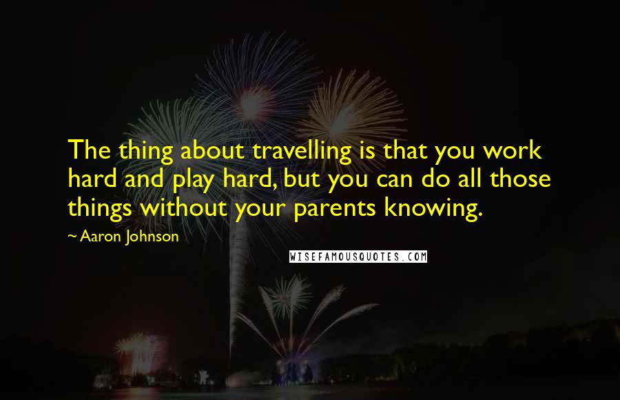 Aaron Johnson quotes: The thing about travelling is that you work hard and play hard, but you can do all those things without your parents knowing.