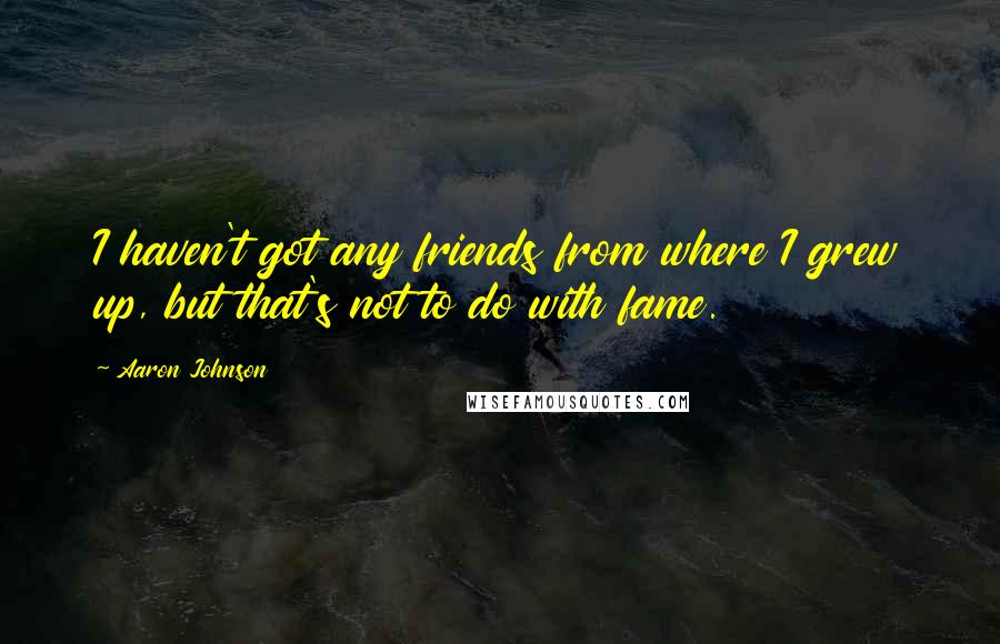 Aaron Johnson quotes: I haven't got any friends from where I grew up, but that's not to do with fame.
