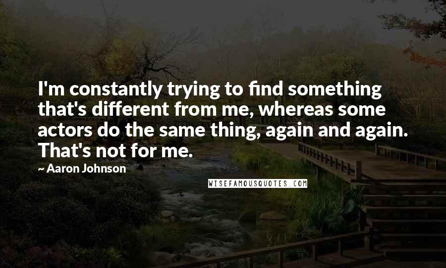 Aaron Johnson quotes: I'm constantly trying to find something that's different from me, whereas some actors do the same thing, again and again. That's not for me.