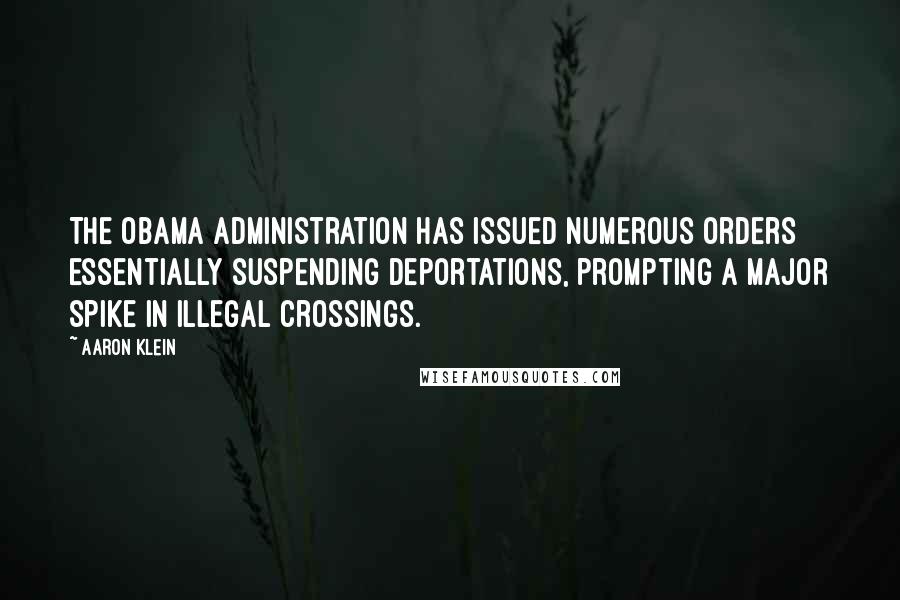 Aaron Klein quotes: The Obama administration has issued numerous orders essentially suspending deportations, prompting a major spike in illegal crossings.