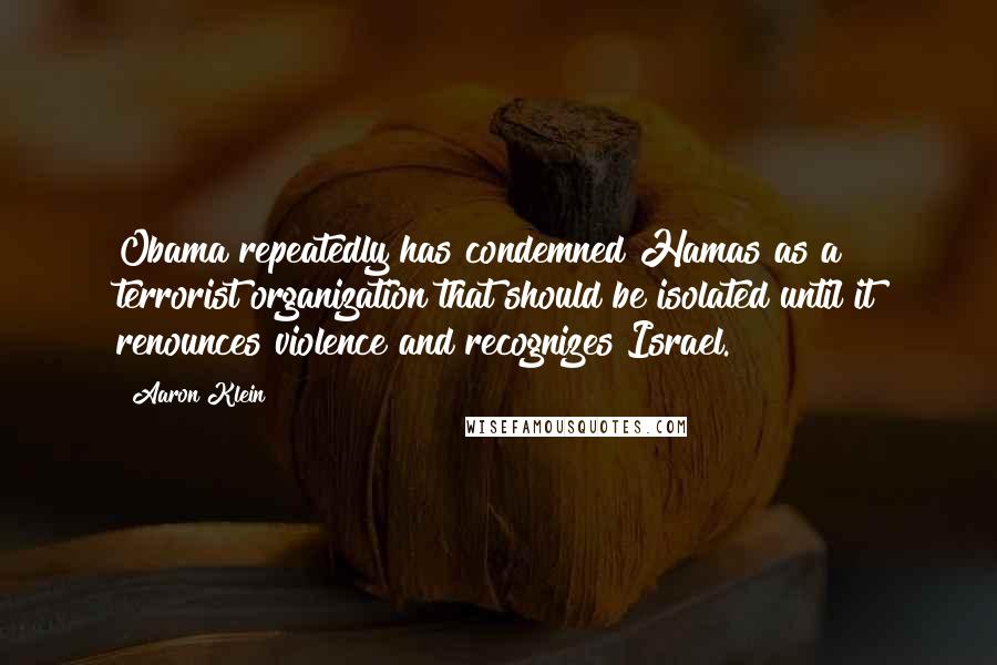 Aaron Klein quotes: Obama repeatedly has condemned Hamas as a terrorist organization that should be isolated until it renounces violence and recognizes Israel.