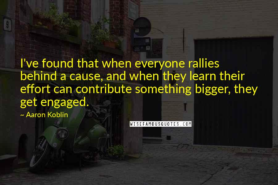 Aaron Koblin quotes: I've found that when everyone rallies behind a cause, and when they learn their effort can contribute something bigger, they get engaged.