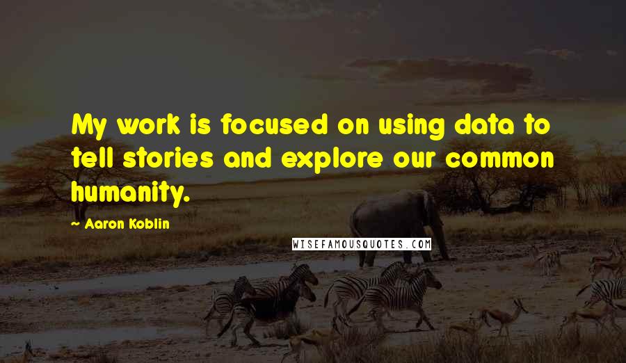 Aaron Koblin quotes: My work is focused on using data to tell stories and explore our common humanity.