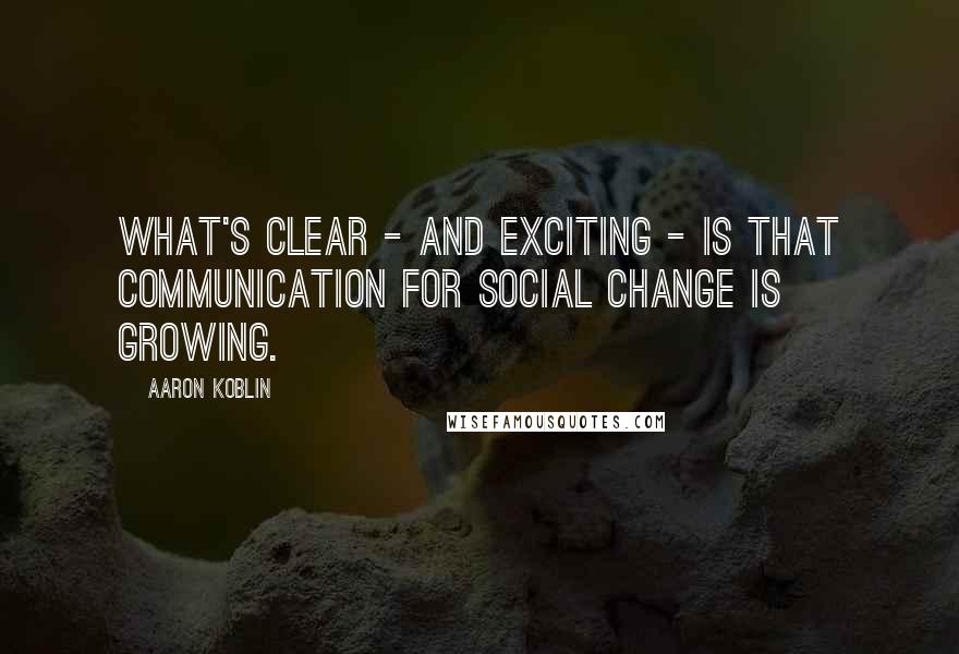 Aaron Koblin quotes: What's clear - and exciting - is that communication for social change is growing.