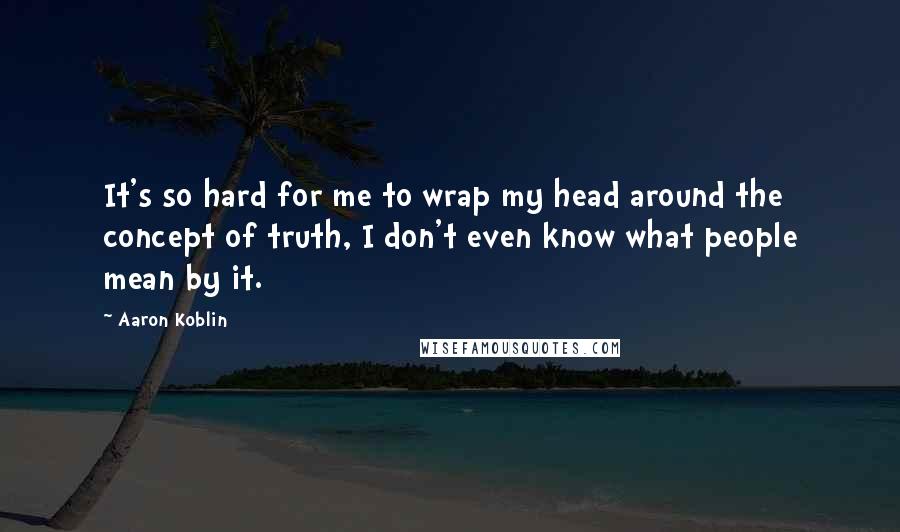 Aaron Koblin quotes: It's so hard for me to wrap my head around the concept of truth, I don't even know what people mean by it.