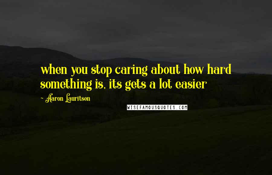 Aaron Lauritsen quotes: when you stop caring about how hard something is, its gets a lot easier