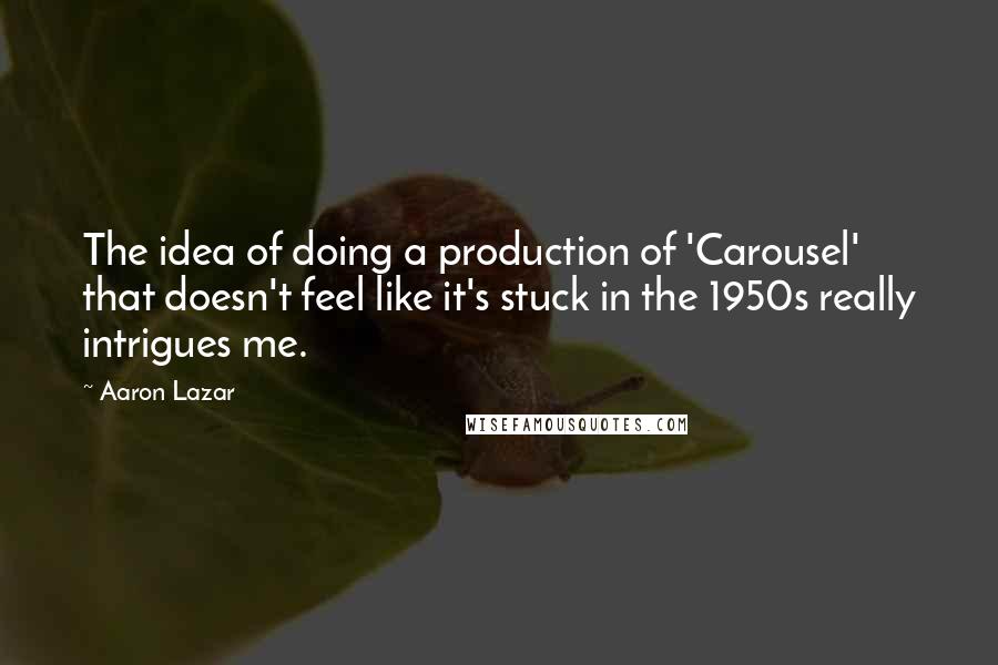 Aaron Lazar quotes: The idea of doing a production of 'Carousel' that doesn't feel like it's stuck in the 1950s really intrigues me.